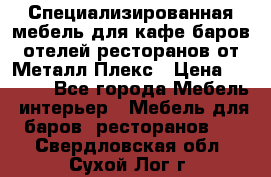 Специализированная мебель для кафе,баров,отелей,ресторанов от Металл Плекс › Цена ­ 5 000 - Все города Мебель, интерьер » Мебель для баров, ресторанов   . Свердловская обл.,Сухой Лог г.